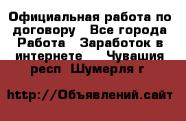 Официальная работа по договору - Все города Работа » Заработок в интернете   . Чувашия респ.,Шумерля г.